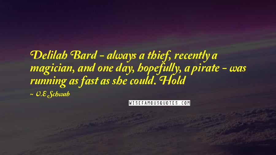 V.E Schwab Quotes: Delilah Bard - always a thief, recently a magician, and one day, hopefully, a pirate - was running as fast as she could. Hold