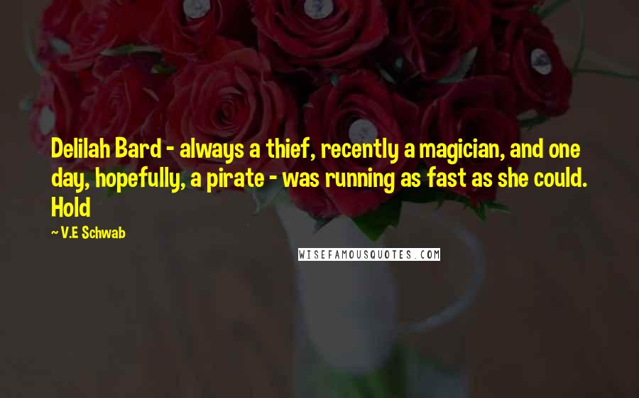V.E Schwab Quotes: Delilah Bard - always a thief, recently a magician, and one day, hopefully, a pirate - was running as fast as she could. Hold