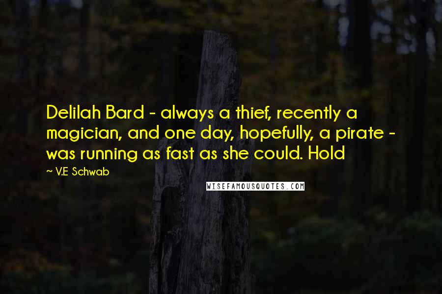 V.E Schwab Quotes: Delilah Bard - always a thief, recently a magician, and one day, hopefully, a pirate - was running as fast as she could. Hold
