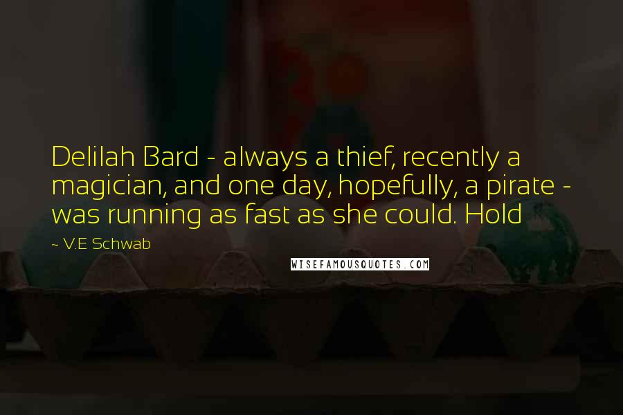 V.E Schwab Quotes: Delilah Bard - always a thief, recently a magician, and one day, hopefully, a pirate - was running as fast as she could. Hold