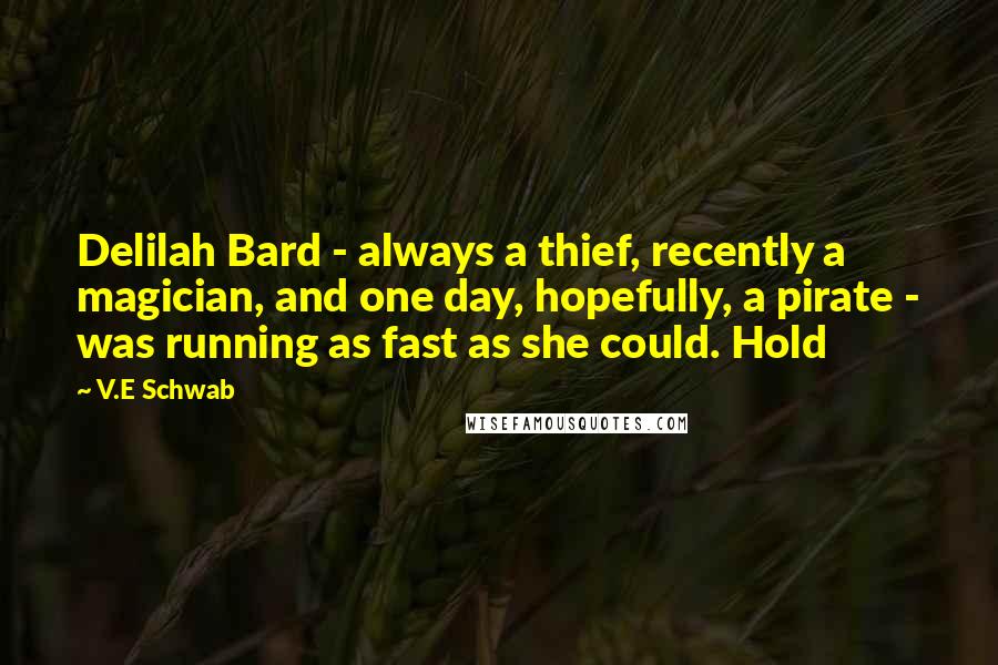 V.E Schwab Quotes: Delilah Bard - always a thief, recently a magician, and one day, hopefully, a pirate - was running as fast as she could. Hold