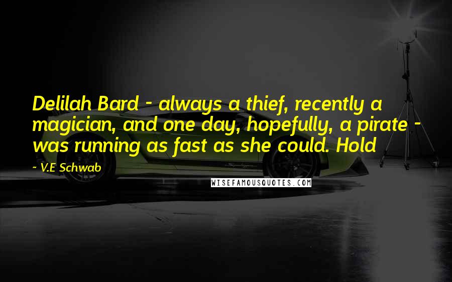 V.E Schwab Quotes: Delilah Bard - always a thief, recently a magician, and one day, hopefully, a pirate - was running as fast as she could. Hold