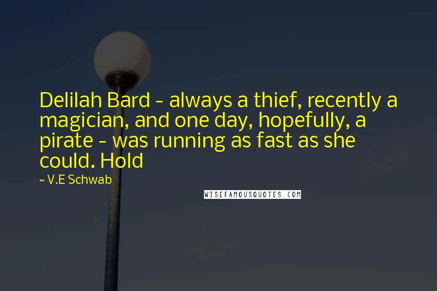 V.E Schwab Quotes: Delilah Bard - always a thief, recently a magician, and one day, hopefully, a pirate - was running as fast as she could. Hold