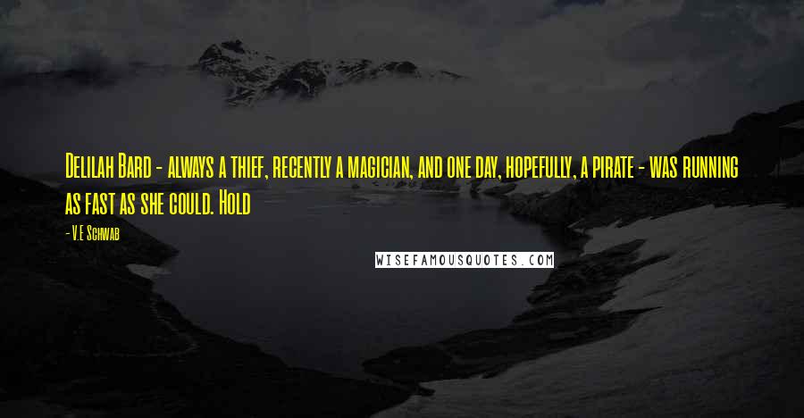 V.E Schwab Quotes: Delilah Bard - always a thief, recently a magician, and one day, hopefully, a pirate - was running as fast as she could. Hold