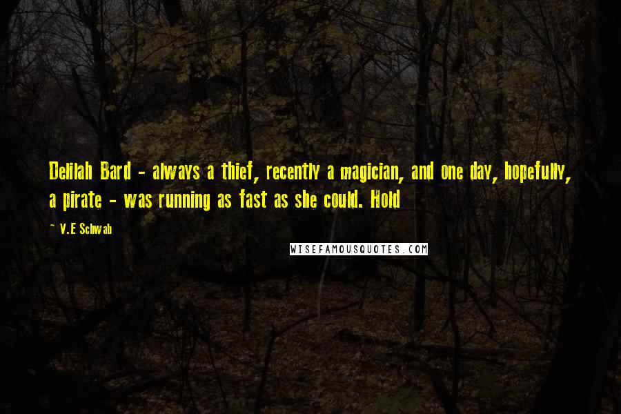 V.E Schwab Quotes: Delilah Bard - always a thief, recently a magician, and one day, hopefully, a pirate - was running as fast as she could. Hold
