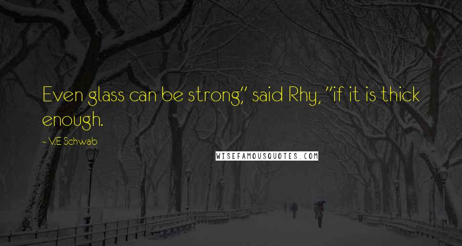 V.E Schwab Quotes: Even glass can be strong," said Rhy, "if it is thick enough.