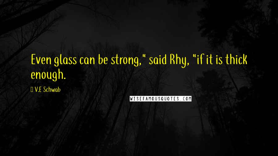 V.E Schwab Quotes: Even glass can be strong," said Rhy, "if it is thick enough.