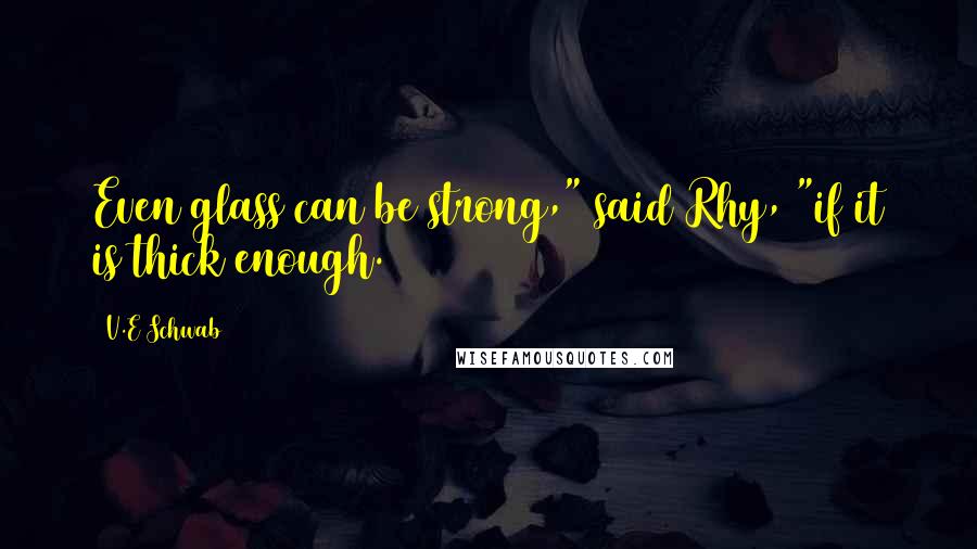V.E Schwab Quotes: Even glass can be strong," said Rhy, "if it is thick enough.