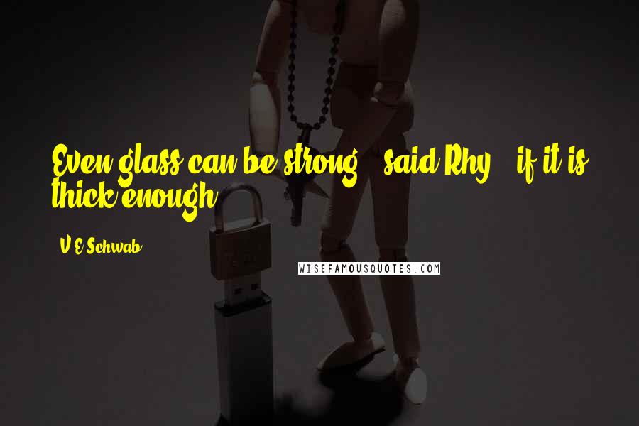 V.E Schwab Quotes: Even glass can be strong," said Rhy, "if it is thick enough.