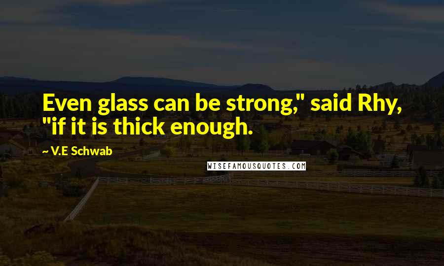 V.E Schwab Quotes: Even glass can be strong," said Rhy, "if it is thick enough.
