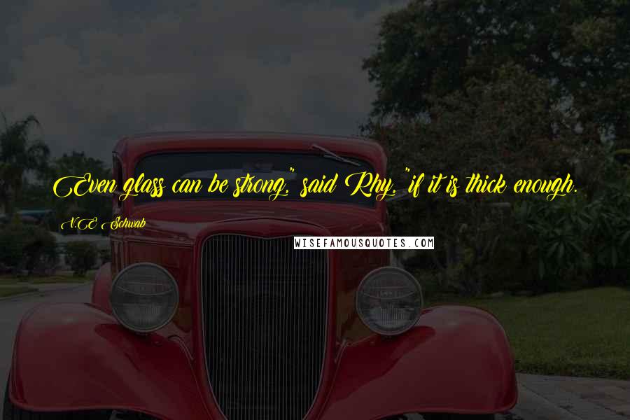 V.E Schwab Quotes: Even glass can be strong," said Rhy, "if it is thick enough.