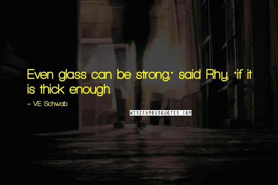 V.E Schwab Quotes: Even glass can be strong," said Rhy, "if it is thick enough.