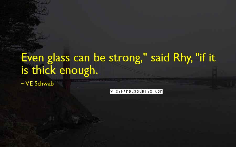 V.E Schwab Quotes: Even glass can be strong," said Rhy, "if it is thick enough.