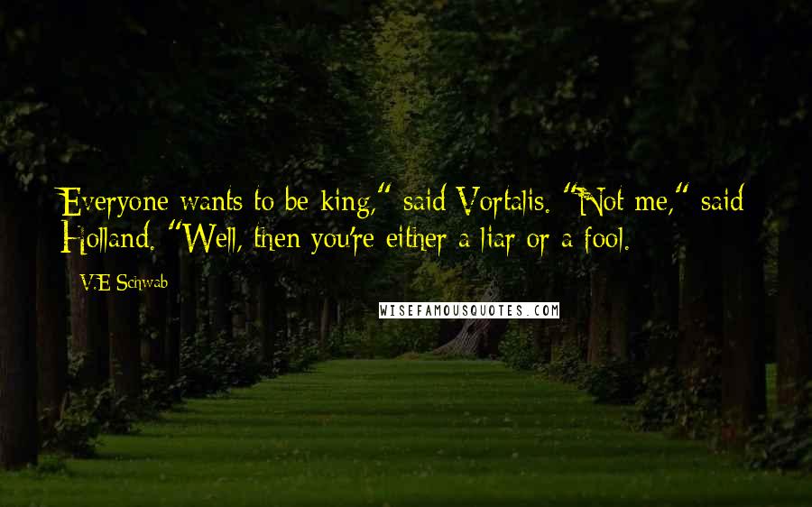 V.E Schwab Quotes: Everyone wants to be king," said Vortalis. "Not me," said Holland. "Well, then you're either a liar or a fool.