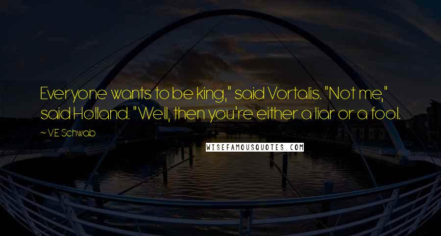 V.E Schwab Quotes: Everyone wants to be king," said Vortalis. "Not me," said Holland. "Well, then you're either a liar or a fool.