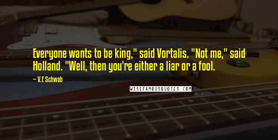 V.E Schwab Quotes: Everyone wants to be king," said Vortalis. "Not me," said Holland. "Well, then you're either a liar or a fool.