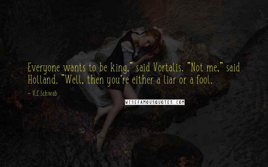 V.E Schwab Quotes: Everyone wants to be king," said Vortalis. "Not me," said Holland. "Well, then you're either a liar or a fool.