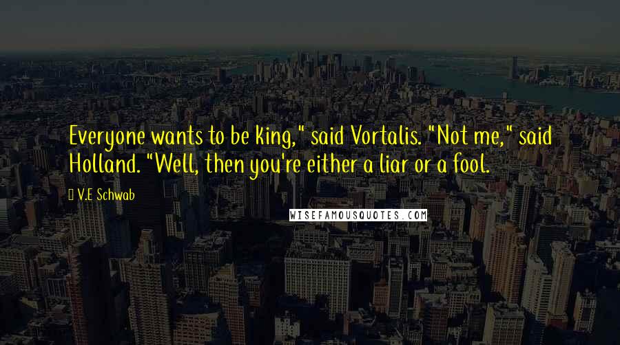 V.E Schwab Quotes: Everyone wants to be king," said Vortalis. "Not me," said Holland. "Well, then you're either a liar or a fool.