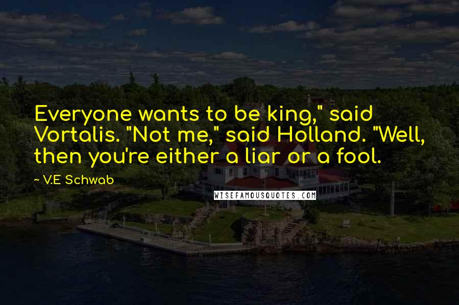 V.E Schwab Quotes: Everyone wants to be king," said Vortalis. "Not me," said Holland. "Well, then you're either a liar or a fool.
