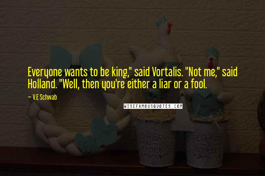V.E Schwab Quotes: Everyone wants to be king," said Vortalis. "Not me," said Holland. "Well, then you're either a liar or a fool.