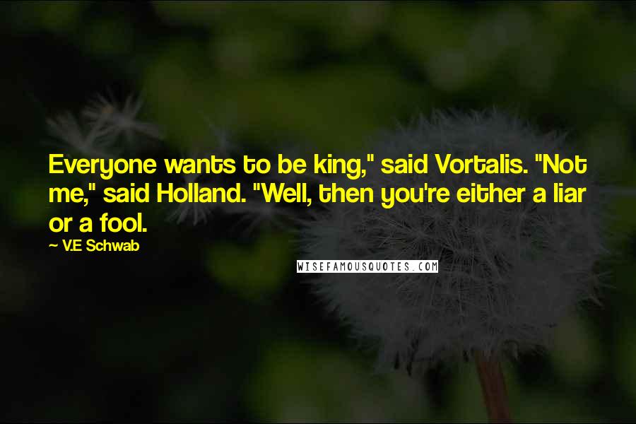 V.E Schwab Quotes: Everyone wants to be king," said Vortalis. "Not me," said Holland. "Well, then you're either a liar or a fool.