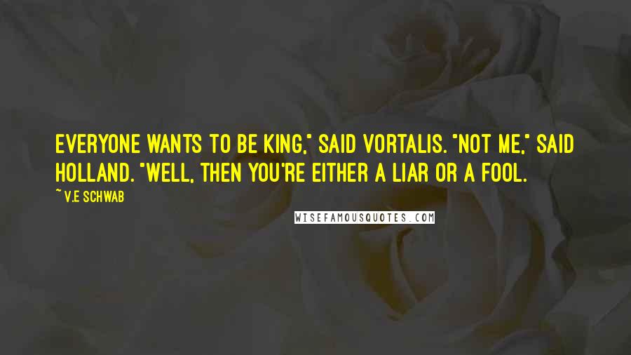 V.E Schwab Quotes: Everyone wants to be king," said Vortalis. "Not me," said Holland. "Well, then you're either a liar or a fool.