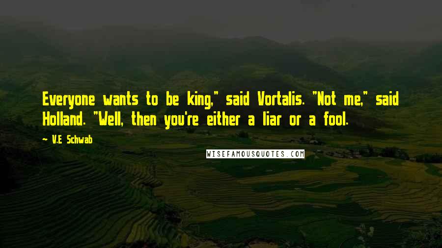 V.E Schwab Quotes: Everyone wants to be king," said Vortalis. "Not me," said Holland. "Well, then you're either a liar or a fool.