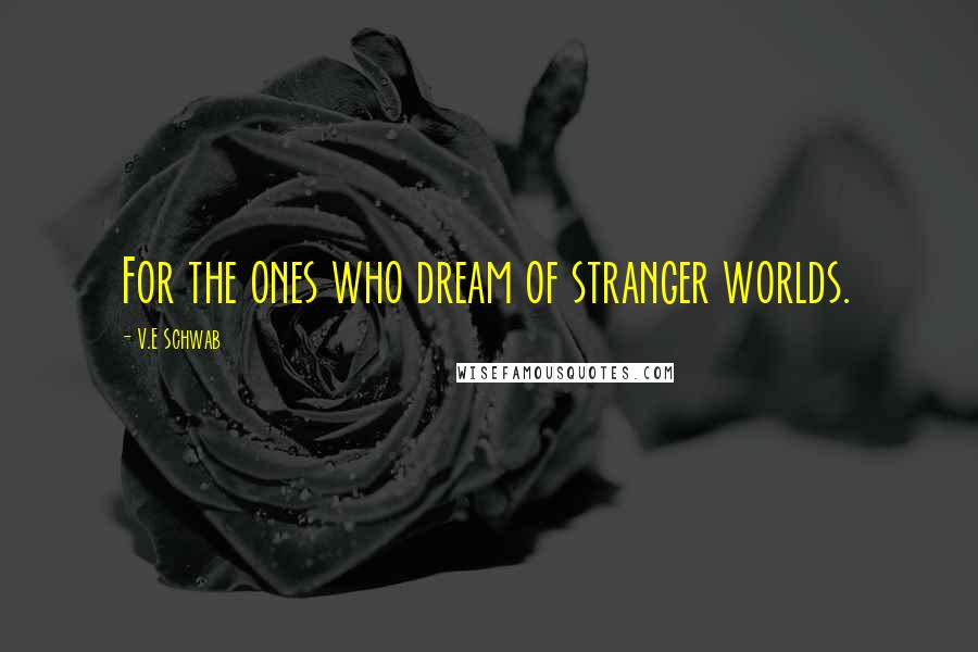 V.E Schwab Quotes: For the ones who dream of stranger worlds.