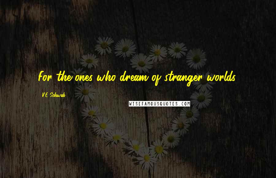 V.E Schwab Quotes: For the ones who dream of stranger worlds.