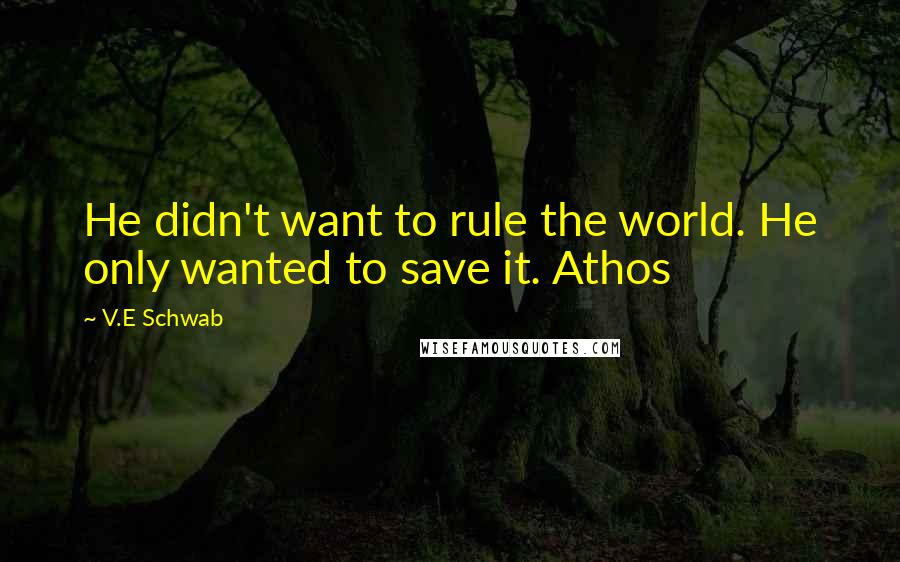 V.E Schwab Quotes: He didn't want to rule the world. He only wanted to save it. Athos