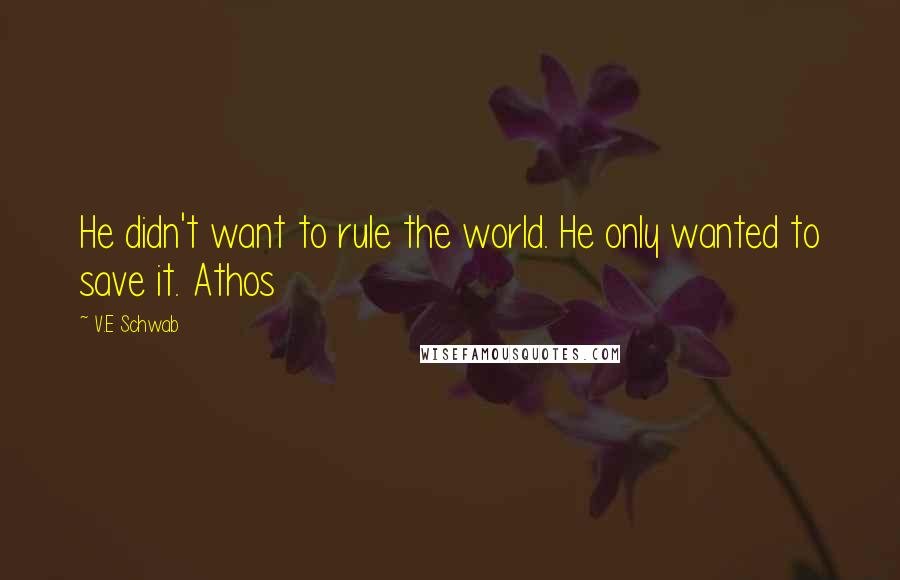 V.E Schwab Quotes: He didn't want to rule the world. He only wanted to save it. Athos