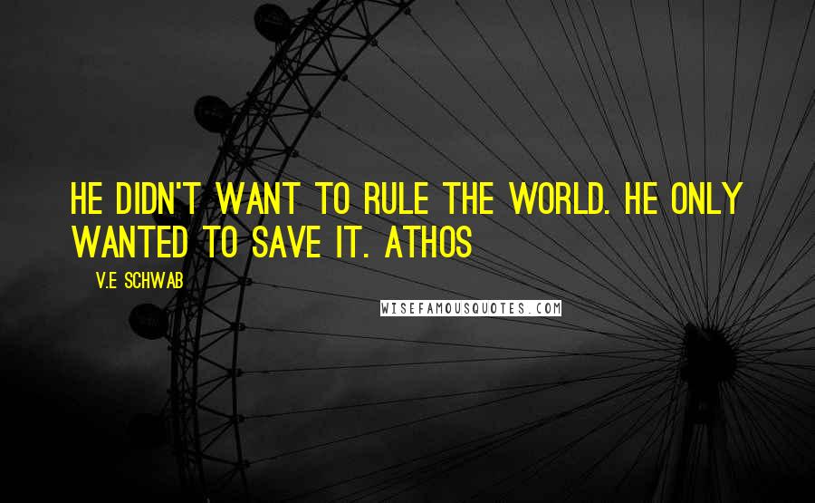 V.E Schwab Quotes: He didn't want to rule the world. He only wanted to save it. Athos