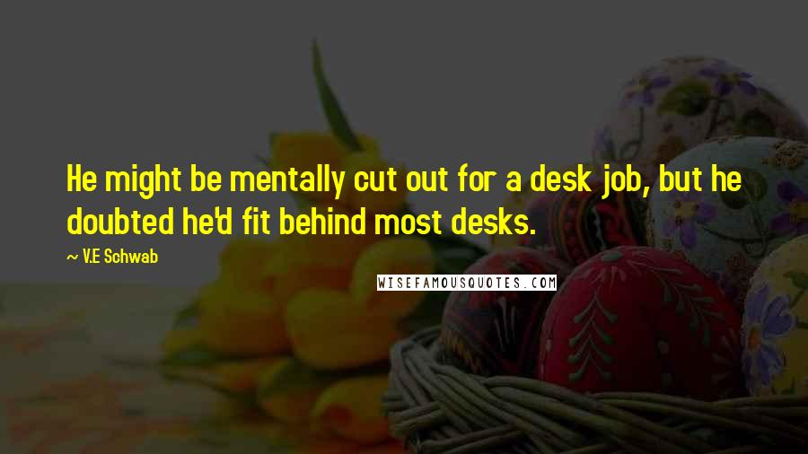 V.E Schwab Quotes: He might be mentally cut out for a desk job, but he doubted he'd fit behind most desks.