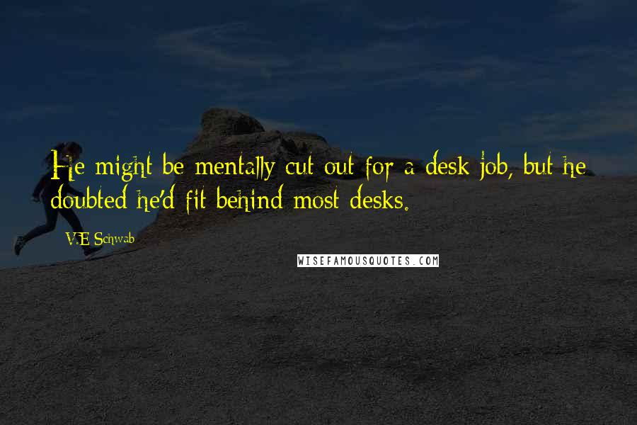 V.E Schwab Quotes: He might be mentally cut out for a desk job, but he doubted he'd fit behind most desks.