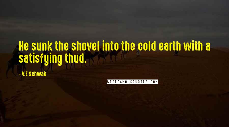 V.E Schwab Quotes: He sunk the shovel into the cold earth with a satisfying thud.