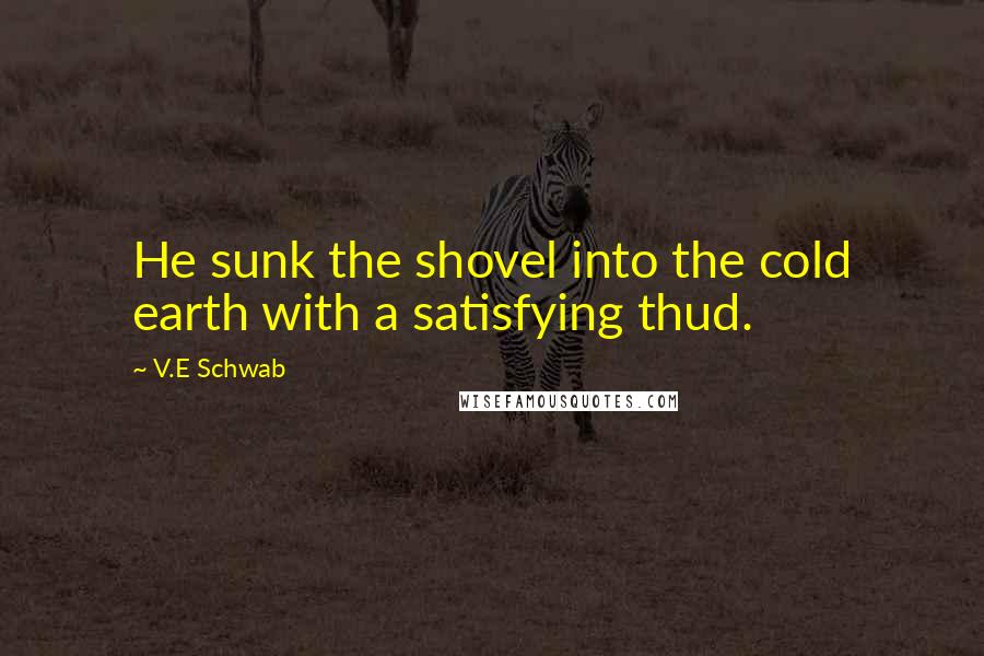 V.E Schwab Quotes: He sunk the shovel into the cold earth with a satisfying thud.