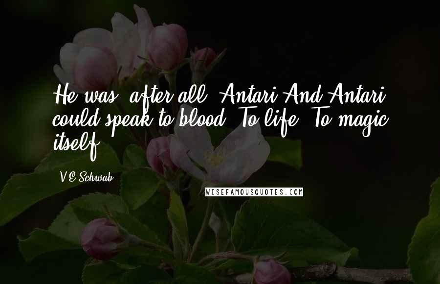 V.E Schwab Quotes: He was, after all, Antari.And Antari could speak to blood. To life. To magic itself.