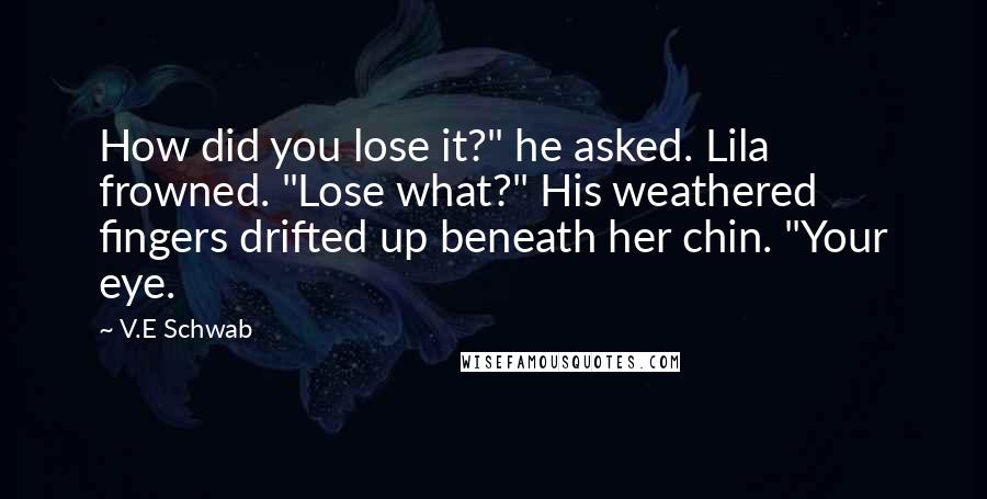 V.E Schwab Quotes: How did you lose it?" he asked. Lila frowned. "Lose what?" His weathered fingers drifted up beneath her chin. "Your eye.