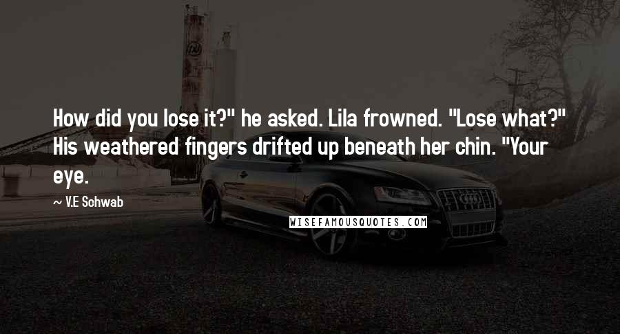 V.E Schwab Quotes: How did you lose it?" he asked. Lila frowned. "Lose what?" His weathered fingers drifted up beneath her chin. "Your eye.