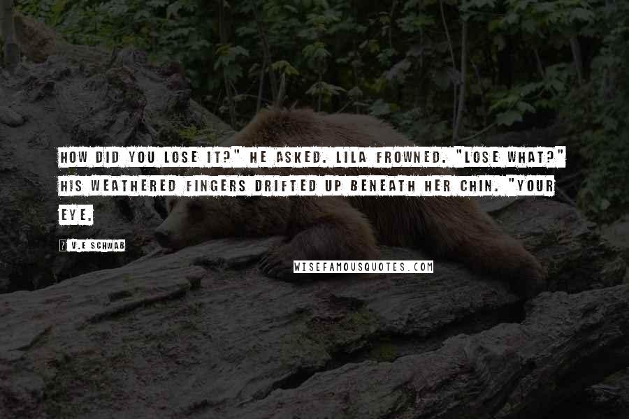 V.E Schwab Quotes: How did you lose it?" he asked. Lila frowned. "Lose what?" His weathered fingers drifted up beneath her chin. "Your eye.