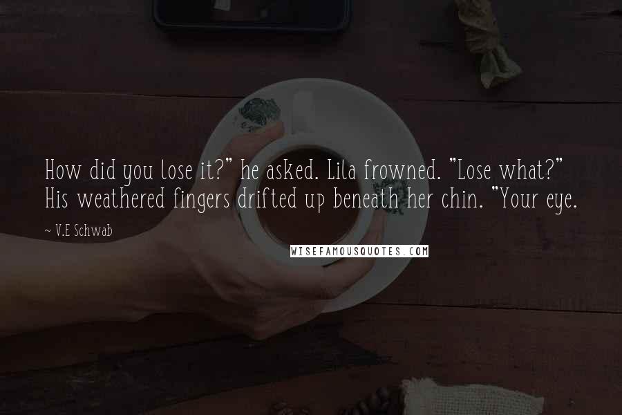 V.E Schwab Quotes: How did you lose it?" he asked. Lila frowned. "Lose what?" His weathered fingers drifted up beneath her chin. "Your eye.