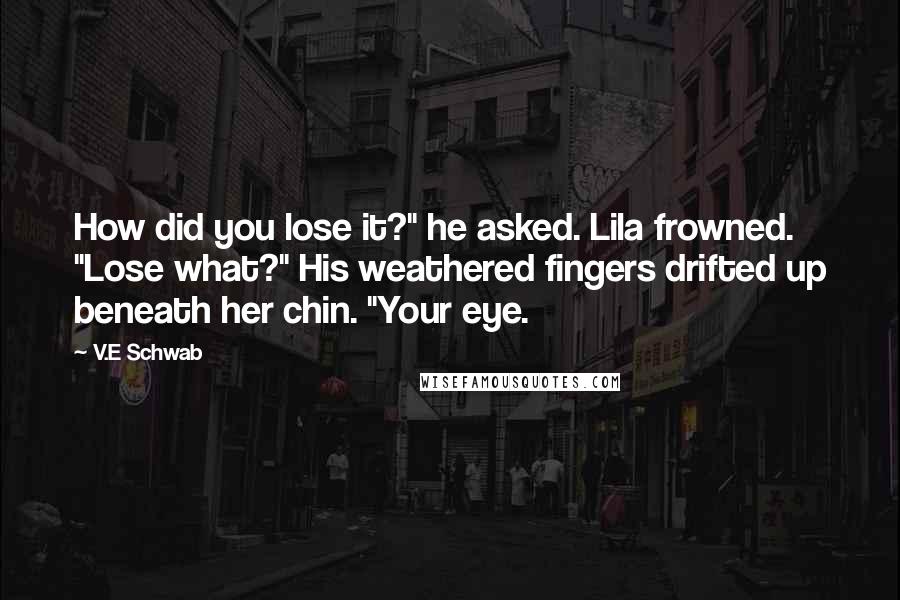 V.E Schwab Quotes: How did you lose it?" he asked. Lila frowned. "Lose what?" His weathered fingers drifted up beneath her chin. "Your eye.