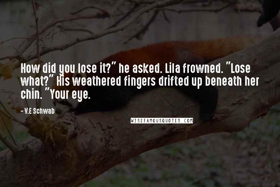 V.E Schwab Quotes: How did you lose it?" he asked. Lila frowned. "Lose what?" His weathered fingers drifted up beneath her chin. "Your eye.