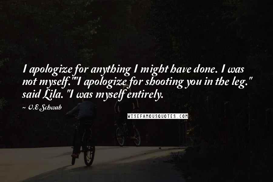 V.E Schwab Quotes: I apologize for anything I might have done. I was not myself.""I apologize for shooting you in the leg." said Lila. "I was myself entirely.