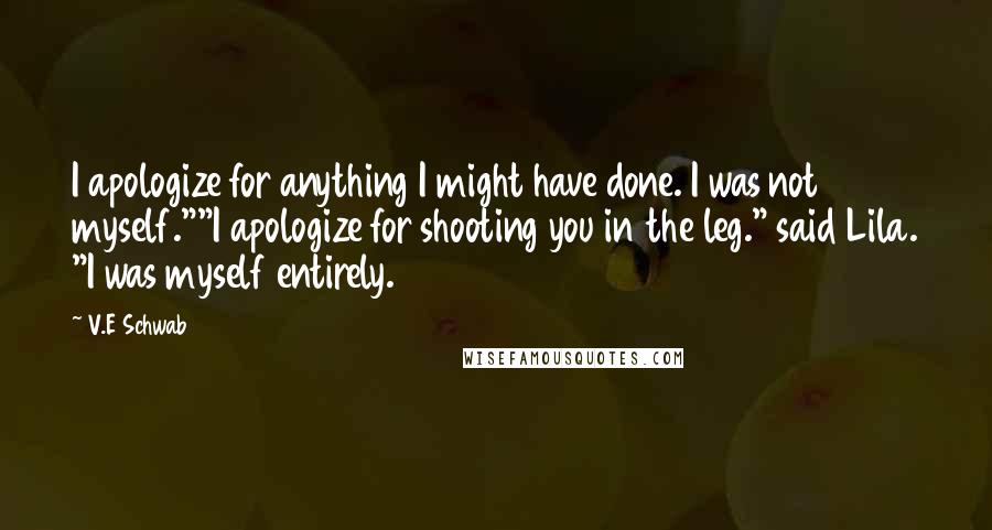 V.E Schwab Quotes: I apologize for anything I might have done. I was not myself.""I apologize for shooting you in the leg." said Lila. "I was myself entirely.