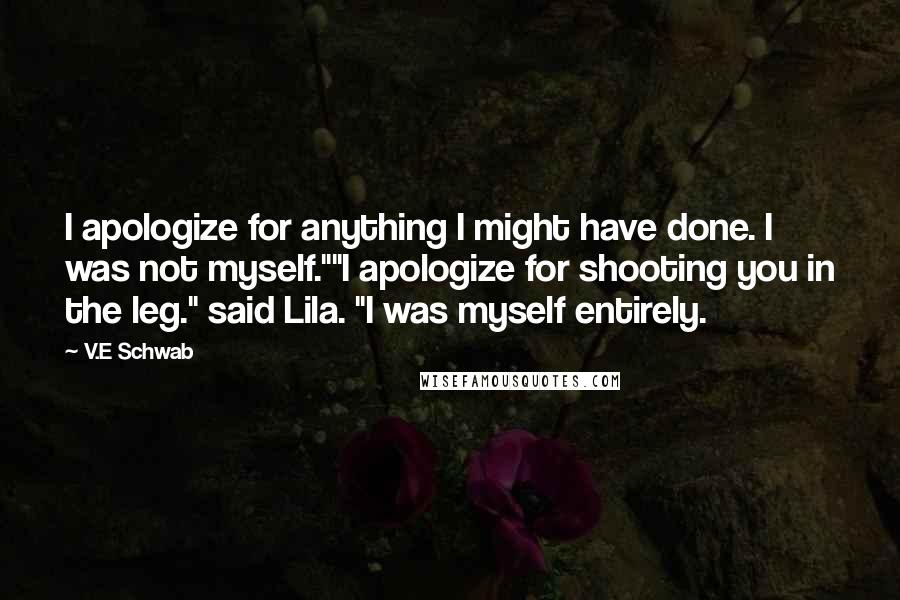 V.E Schwab Quotes: I apologize for anything I might have done. I was not myself.""I apologize for shooting you in the leg." said Lila. "I was myself entirely.
