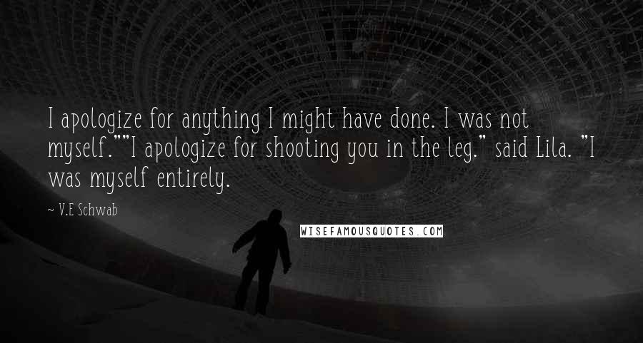 V.E Schwab Quotes: I apologize for anything I might have done. I was not myself.""I apologize for shooting you in the leg." said Lila. "I was myself entirely.