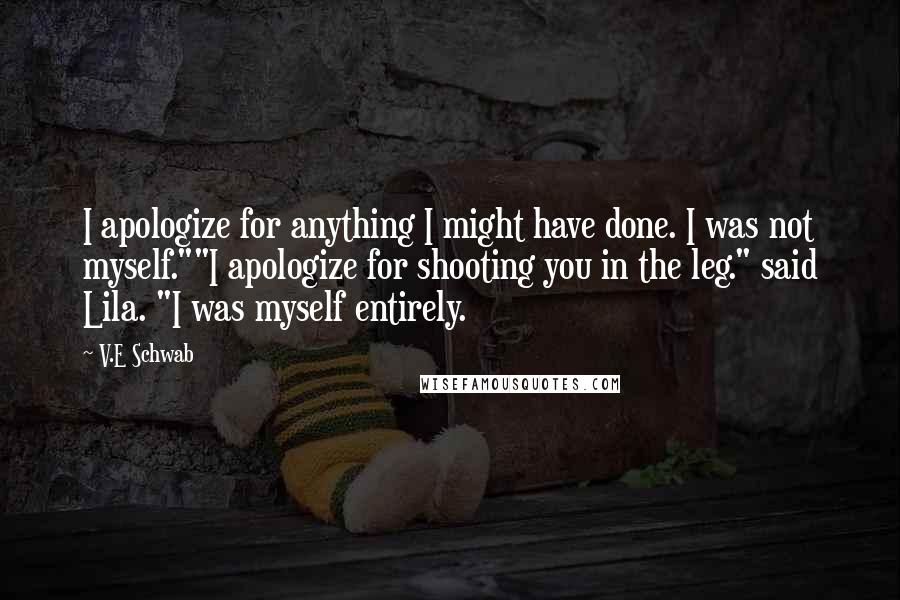 V.E Schwab Quotes: I apologize for anything I might have done. I was not myself.""I apologize for shooting you in the leg." said Lila. "I was myself entirely.