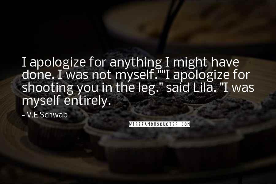 V.E Schwab Quotes: I apologize for anything I might have done. I was not myself.""I apologize for shooting you in the leg." said Lila. "I was myself entirely.