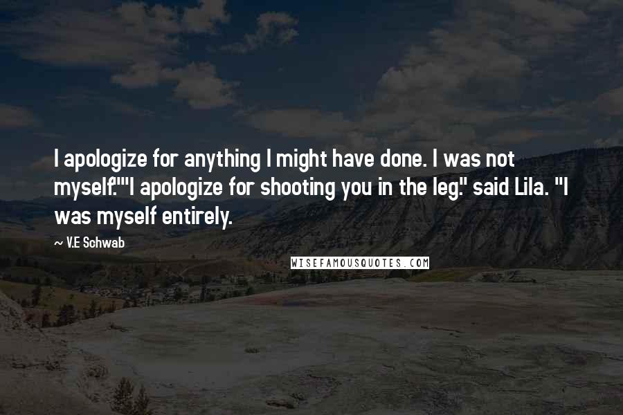 V.E Schwab Quotes: I apologize for anything I might have done. I was not myself.""I apologize for shooting you in the leg." said Lila. "I was myself entirely.